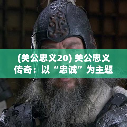 (关公忠义20) 关公忠义传奇：以“忠诚”为主题，探秘历史名将关羽如何成为千古忠臣楷模